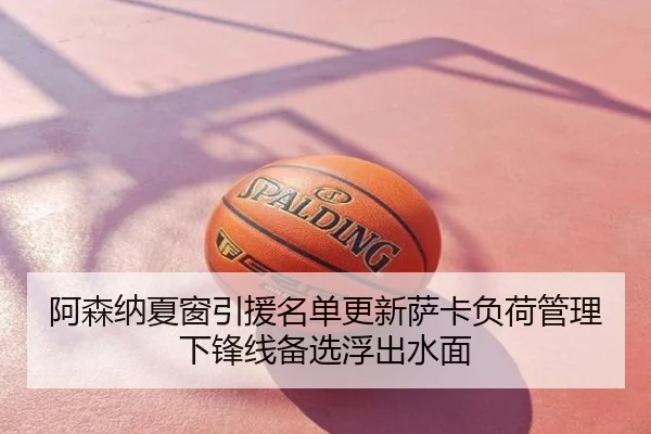 阿森纳夏窗引援名单更新萨卡负荷管理下锋线备选浮出水面