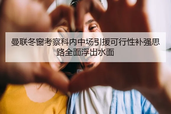 曼联冬窗考察科内中场引援可行性补强思路全面浮出水面