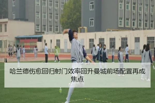 哈兰德伤愈回归射门效率回升曼城前场配置再成焦点