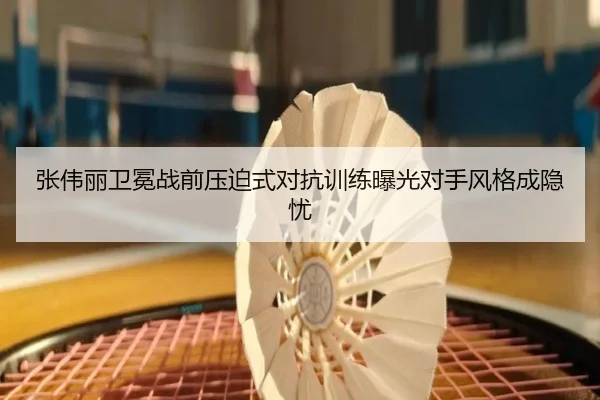 张伟丽卫冕战前压迫式对抗训练曝光对手风格成隐忧
